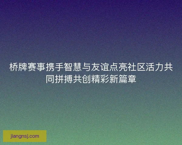 桥牌赛事携手智慧与友谊点亮社区活力共同拼搏共创精彩新篇章