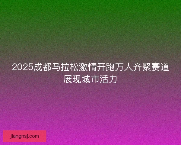 2025成都马拉松激情开跑万人齐聚赛道展现城市活力 2025成都马拉松激情开跑万人齐聚赛道展现城市活力