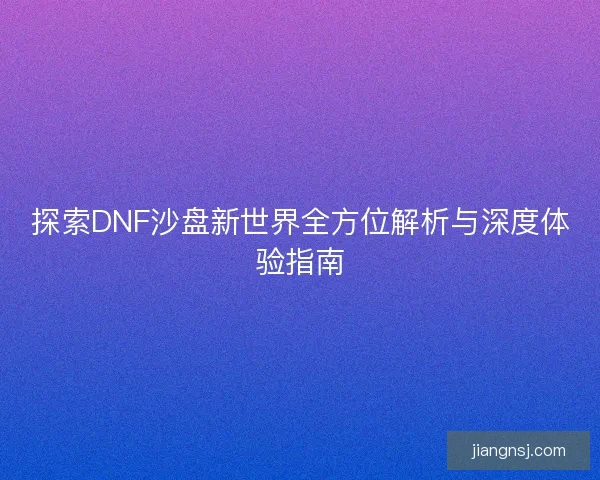 探索DNF沙盘新世界全方位解析与深度体验指南