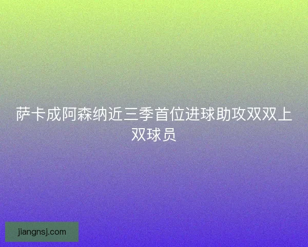 萨卡成阿森纳近三季首位进球助攻双双上双球员