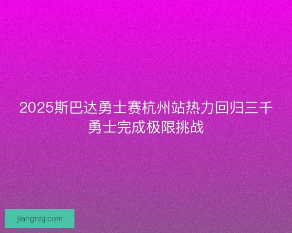 2025斯巴达勇士赛杭州站热力回归三千勇士完成极限挑战