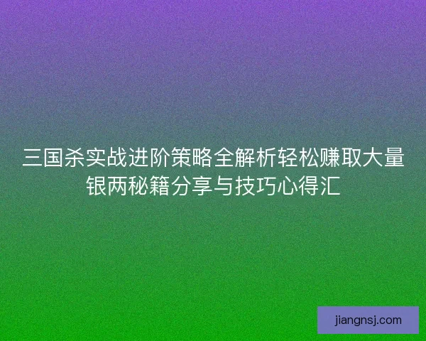 三国杀实战进阶策略全解析轻松赚取大量银两秘籍分享与技巧心得汇