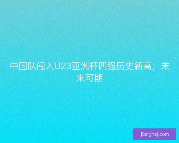 中国队闯入U23亚洲杯四强历史新高，未来可期