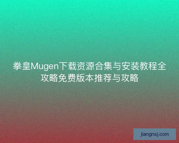 拳皇Mugen下载资源合集与安装教程全攻略免费版本推荐与攻略