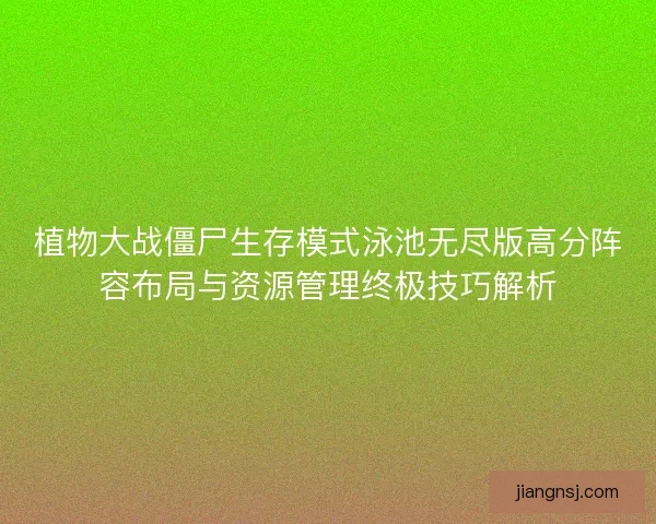 植物大战僵尸生存模式泳池无尽版高分阵容布局与资源管理终极技巧解析