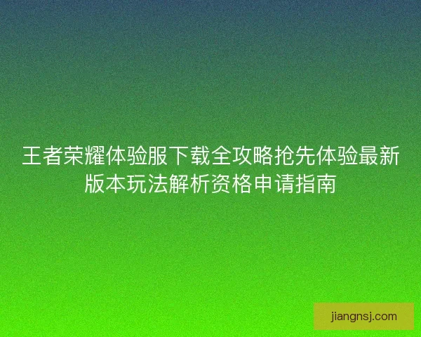 王者荣耀体验服下载全攻略抢先体验最新版本玩法解析资格申请指南