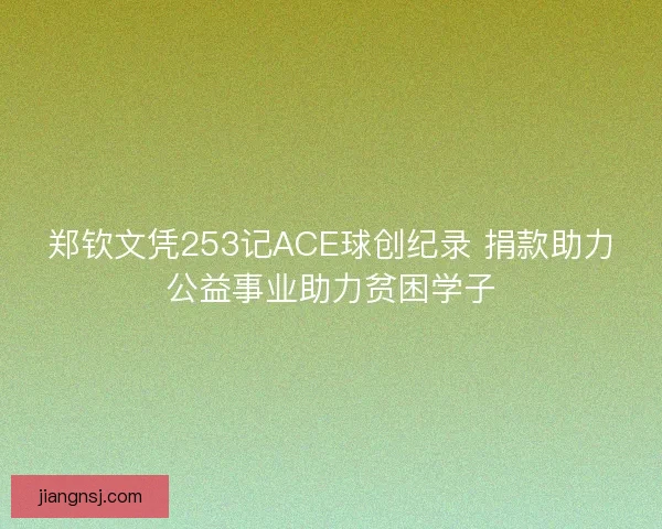 郑钦文凭253记ACE球创纪录 捐款助力公益事业助力贫困学子