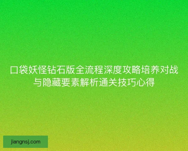 口袋妖怪钻石版全流程深度攻略培养对战与隐藏要素解析通关技巧心得 口袋妖怪钻石版全流程深度攻略培养对战与隐藏要素解析通关技巧心得