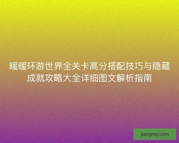 暖暖环游世界全关卡高分搭配技巧与隐藏成就攻略大全详细图文解析指南