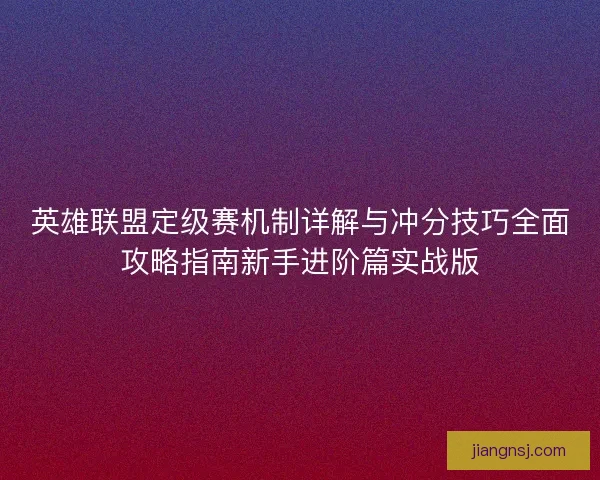 英雄联盟定级赛机制详解与冲分技巧全面攻略指南新手进阶篇实战版