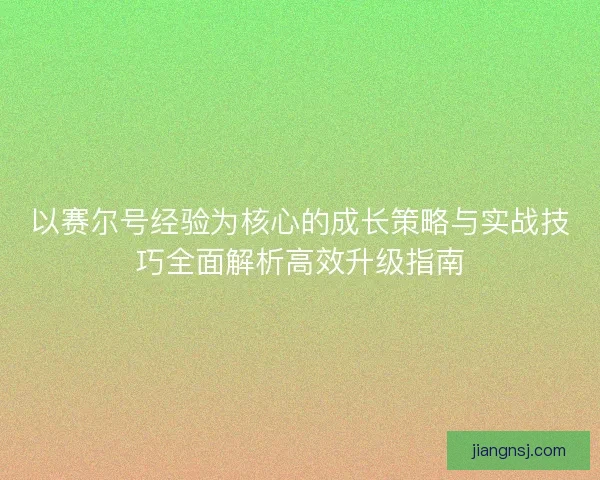 以赛尔号经验为核心的成长策略与实战技巧全面解析高效升级指南