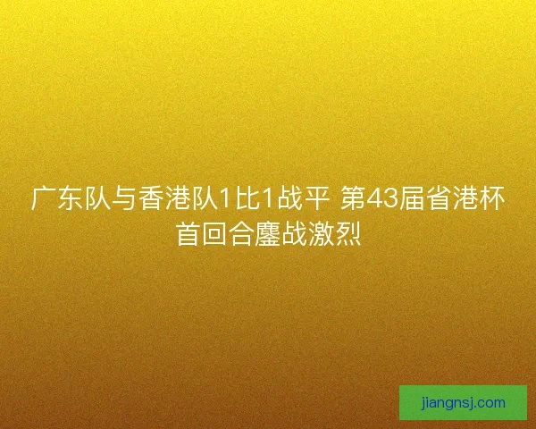 广东队与香港队1比1战平 第43届省港杯首回合鏖战激烈