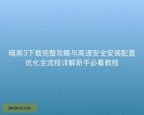 暗黑3下载完整攻略与高速安全安装配置优化全流程详解新手必看教程