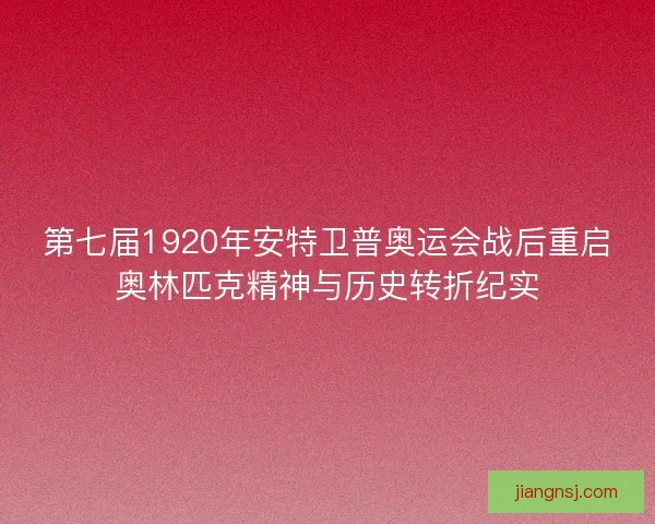 第七届1920年安特卫普奥运会战后重启奥林匹克精神与历史转折纪实