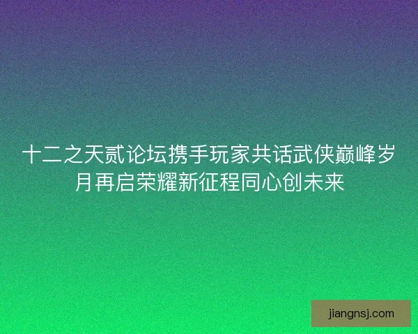 十二之天贰论坛携手玩家共话武侠巅峰岁月再启荣耀新征程同心创未来 十二之天贰论坛携手玩家共话武侠巅峰岁月再启荣耀新征程同心创未来
