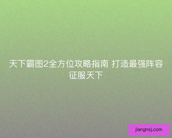 天下霸图2全方位攻略指南 打造最强阵容征服天下