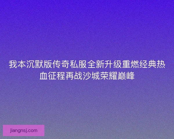 我本沉默版传奇私服全新升级重燃经典热血征程再战沙城荣耀巅峰
