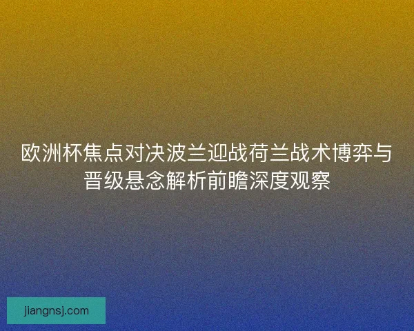 欧洲杯焦点对决波兰迎战荷兰战术博弈与晋级悬念解析前瞻深度观察 欧洲杯焦点对决波兰迎战荷兰战术博弈与晋级悬念解析前瞻深度观察