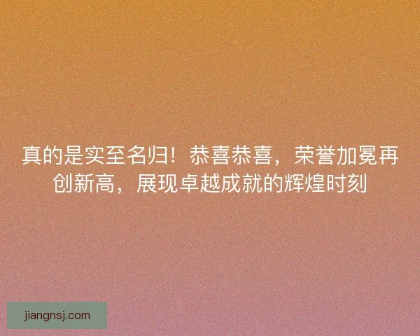 真的是实至名归!恭喜恭喜,荣誉加冕再创新高,展现卓越成就的辉煌时刻 真的是实至名归!恭喜恭喜,荣誉加冕再创新高,展现卓越成就的辉煌时刻