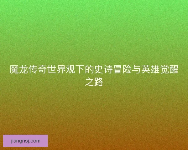 魔龙传奇世界观下的史诗冒险与英雄觉醒之路 魔龙传奇世界观下的史诗冒险与英雄觉醒之路
