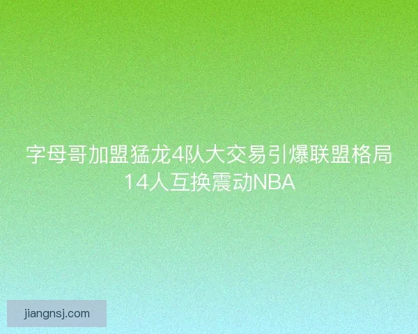 字母哥加盟猛龙4队大交易引爆联盟格局14人互换震动NBA