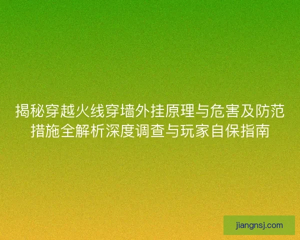 揭秘穿越火线穿墙外挂原理与危害及防范措施全解析深度调查与玩家自保指南 揭秘穿越火线穿墙外挂原理与危害及防范措施全解析深度调查与玩家自保指南