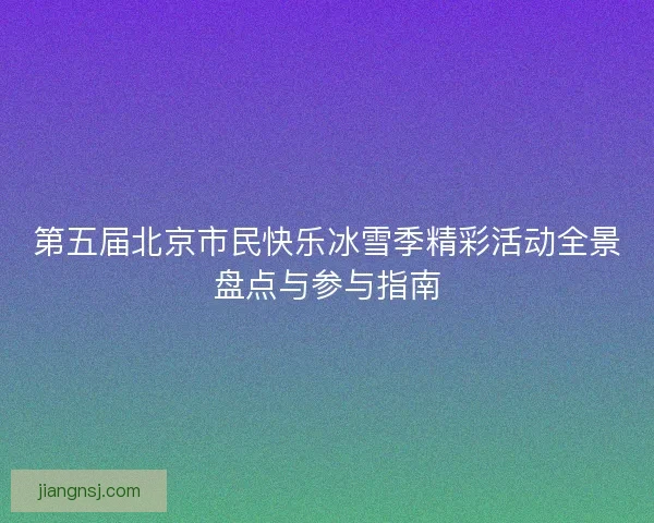 第五届北京市民快乐冰雪季精彩活动全景盘点与参与指南