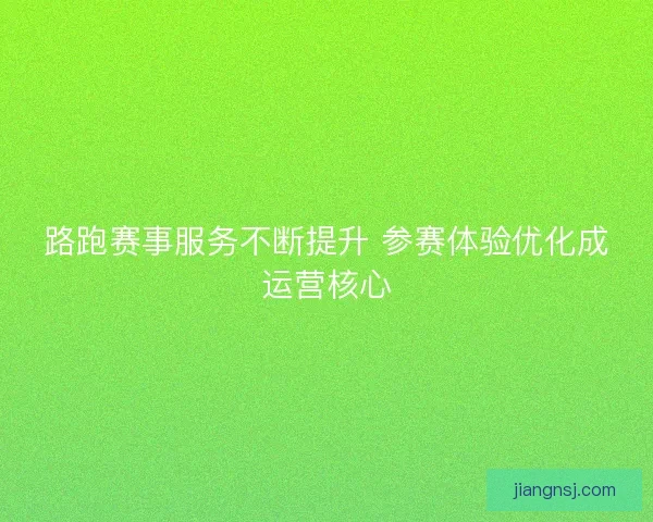 路跑赛事服务不断提升 参赛体验优化成运营核心