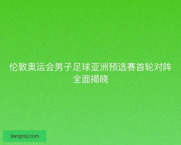 伦敦奥运会男子足球亚洲预选赛首轮对阵全面揭晓 伦敦奥运会男子足球亚洲预选赛首轮对阵全面揭晓