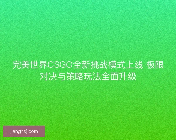 完美世界CSGO全新挑战模式上线 极限对决与策略玩法全面升级