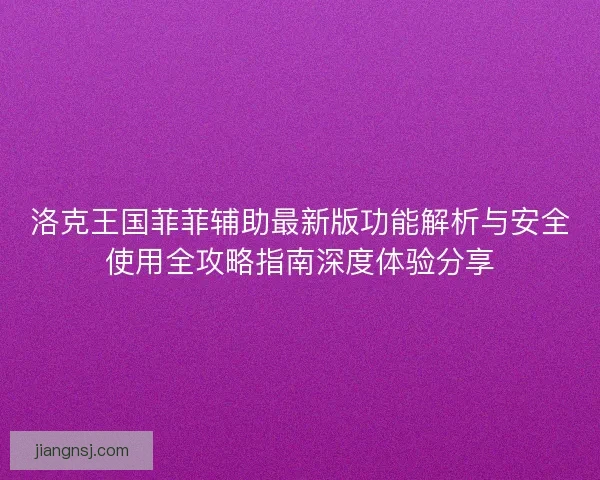 洛克王国菲菲辅助最新版功能解析与安全使用全攻略指南深度体验分享 洛克王国菲菲辅助最新版功能解析与安全使用全攻略指南深度体验分享