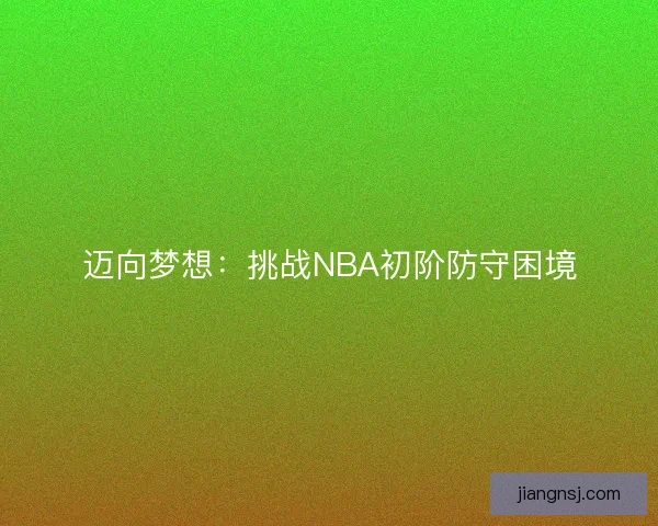 迈向梦想:挑战NBA初阶防守困境 迈向梦想:挑战NBA初阶防守困境