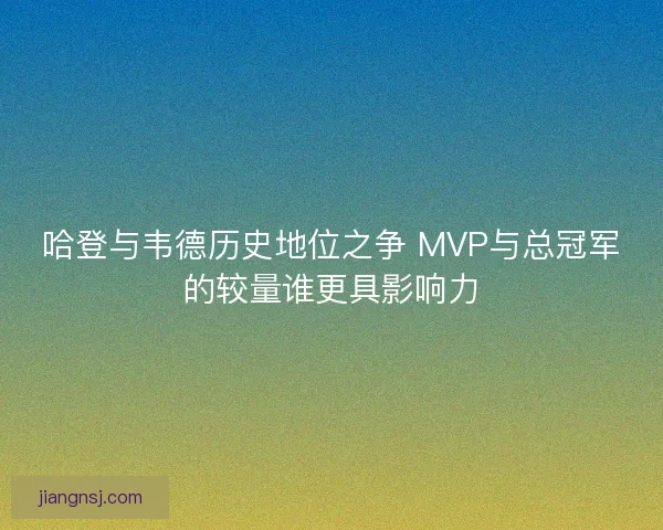 哈登与韦德历史地位之争 MVP与总冠军的较量谁更具影响力