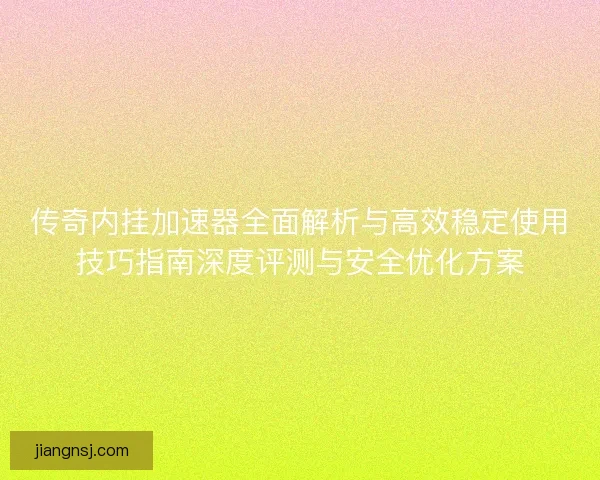 传奇内挂加速器全面解析与高效稳定使用技巧指南深度评测与安全优化方案