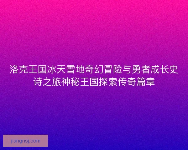 洛克王国冰天雪地奇幻冒险与勇者成长史诗之旅神秘王国探索传奇篇章
