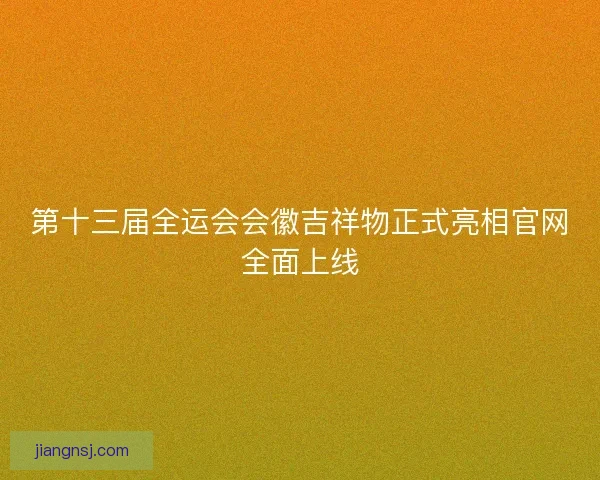 第十三届全运会会徽吉祥物正式亮相官网全面上线