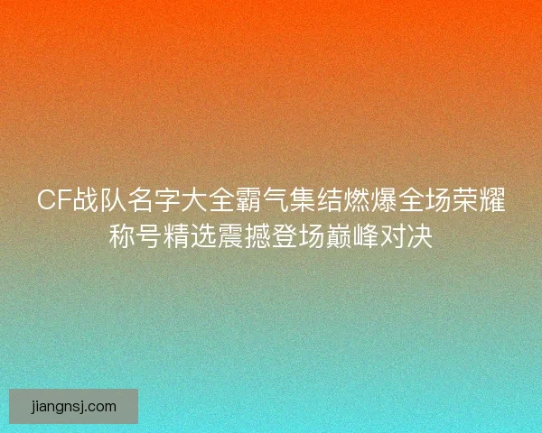 CF战队名字大全霸气集结燃爆全场荣耀称号精选震撼登场巅峰对决