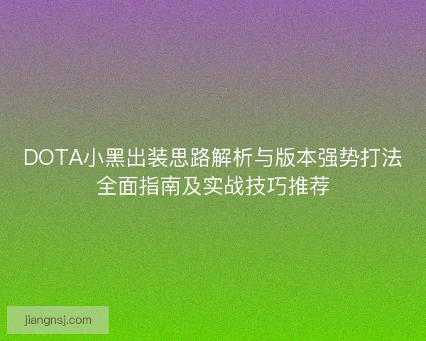 DOTA小黑出装思路解析与版本强势打法全面指南及实战技巧推荐