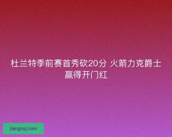 杜兰特季前赛首秀砍20分 火箭力克爵士赢得开门红 杜兰特季前赛首秀砍20分 火箭力克爵士赢得开门红