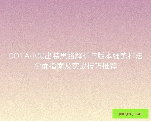 DOTA小黑出装思路解析与版本强势打法全面指南及实战技巧推荐 DOTA小黑出装思路解析与版本强势打法全面指南及实战技巧推荐